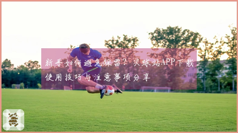 新手如何避免踩雷？买球站APP下载使用技巧与注意事项分享