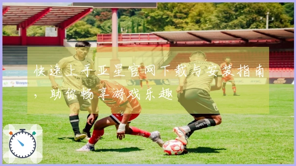 快速上手亚星官网下载与安装指南，助你畅享游戏乐趣