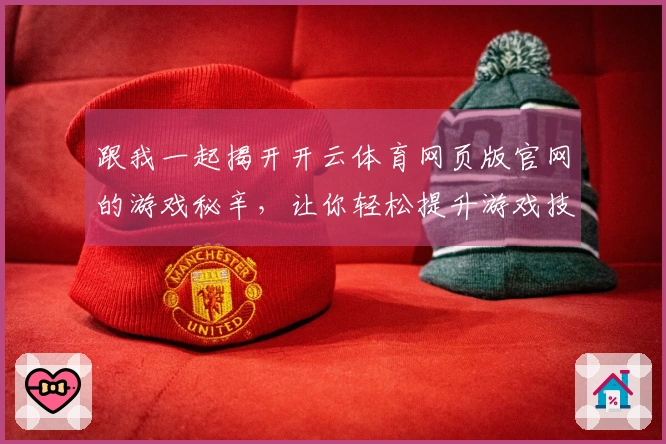 跟我一起揭开开云体育网页版官网的游戏秘辛，让你轻松提升游戏技巧！