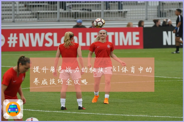提升角色战力的秘诀：k1体育中的养成技巧全攻略