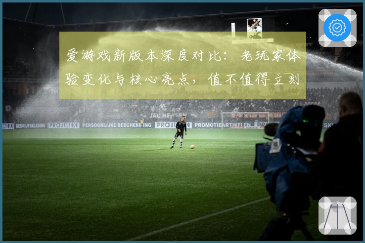 爱游戏新版本深度对比：老玩家体验变化与核心亮点，值不值得立刻上手？