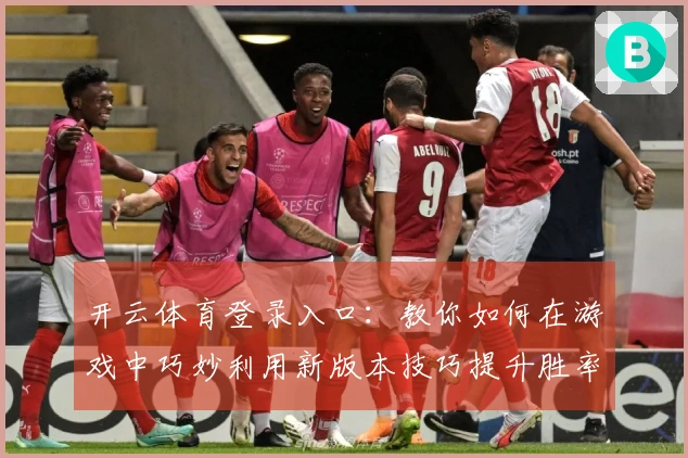 开云体育登录入口：教你如何在游戏中巧妙利用新版本技巧提升胜率
