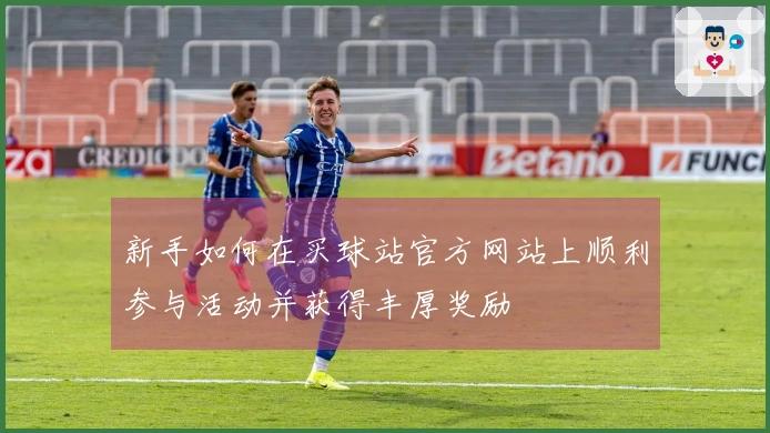 新手如何在买球站官方网站上顺利参与活动并获得丰厚奖励