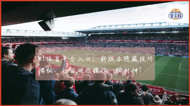 k1体育平台入口：新版本隐藏技巧揭秘，让你游戏操作一瞬封神！