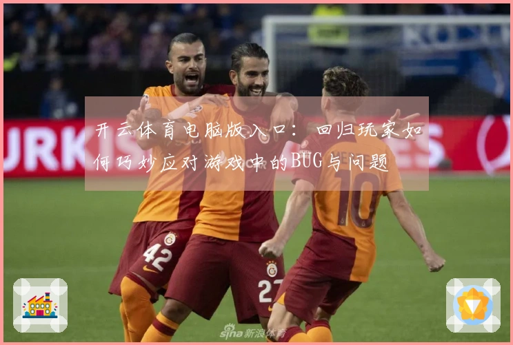 开云体育电脑版入口：回归玩家如何巧妙应对游戏中的BUG与问题
