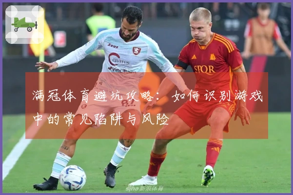 满冠体育避坑攻略：如何识别游戏中的常见陷阱与风险