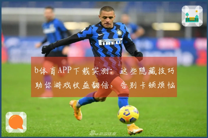 b体育APP下载实测：这些隐藏技巧助你游戏收益翻倍，告别卡顿烦恼