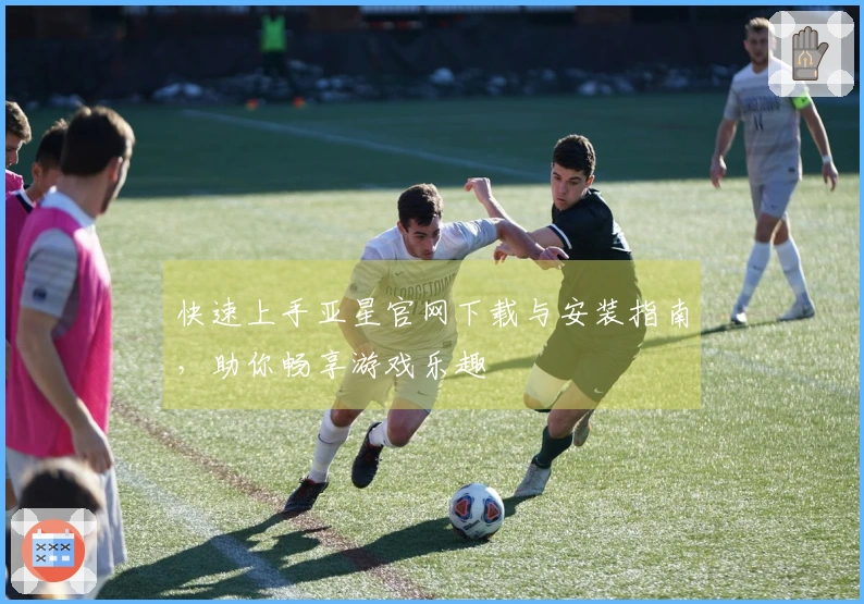 快速上手亚星官网下载与安装指南,助你畅享游戏乐趣