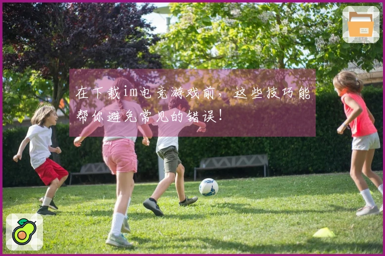 在下载im电竞游戏前，这些技巧能帮你避免常见的错误！