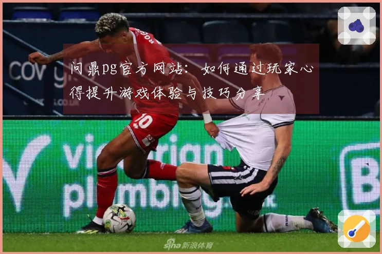 问鼎pg官方网站：如何通过玩家心得提升游戏体验与技巧分享