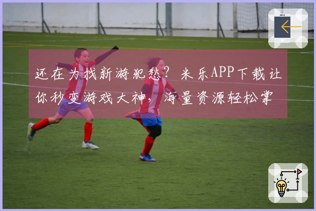 还在为找新游犯愁？米乐APP下载让你秒变游戏大神，海量资源轻松掌控！