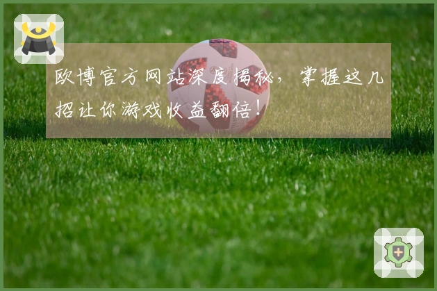 欧博官方网站深度揭秘，掌握这几招让你游戏收益翻倍！