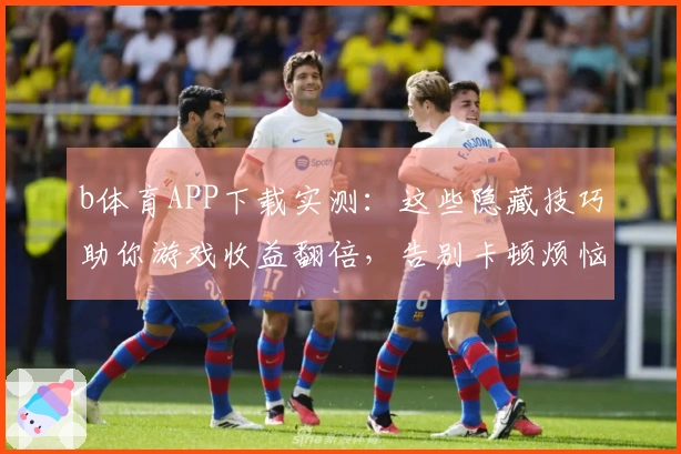 b体育APP下载实测：这些隐藏技巧助你游戏收益翻倍，告别卡顿烦恼