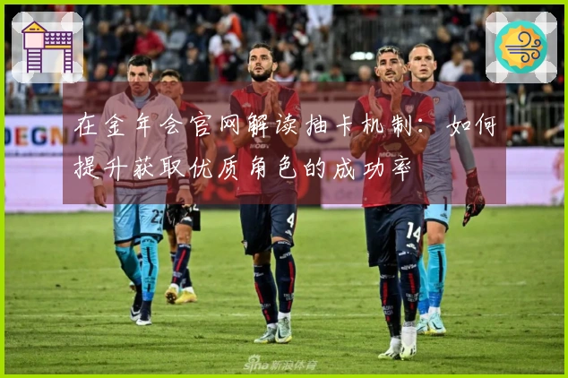 在金年会官网解读抽卡机制：如何提升获取优质角色的成功率