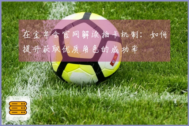 在金年会官网解读抽卡机制：如何提升获取优质角色的成功率