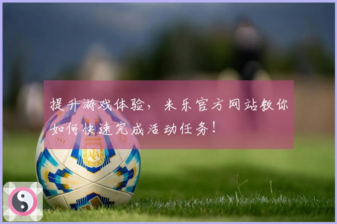 提升游戏体验，米乐官方网站教你如何快速完成活动任务！