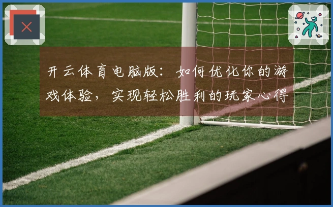 开云体育电脑版：如何优化你的游戏体验，实现轻松胜利的玩家心得分享