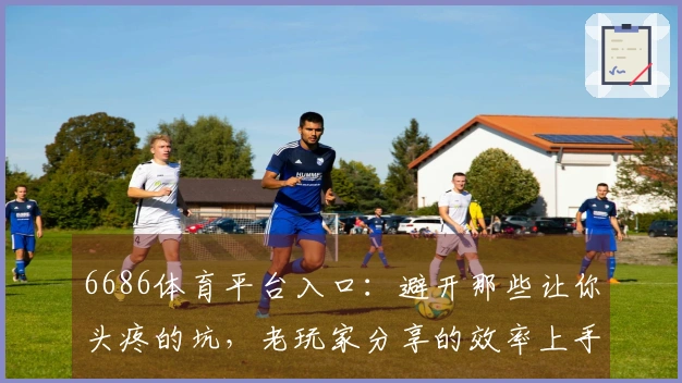 6686体育平台入口：避开那些让你头疼的坑，老玩家分享的效率上手秘籍