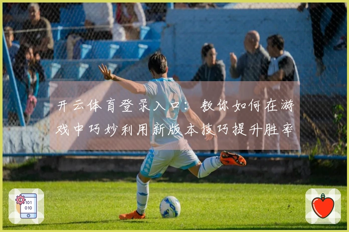 开云体育登录入口：教你如何在游戏中巧妙利用新版本技巧提升胜率